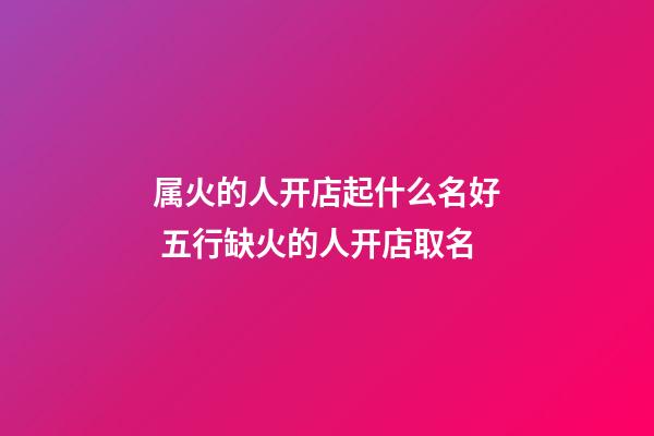 属火的人开店起什么名好 五行缺火的人开店取名-第1张-店铺起名-玄机派